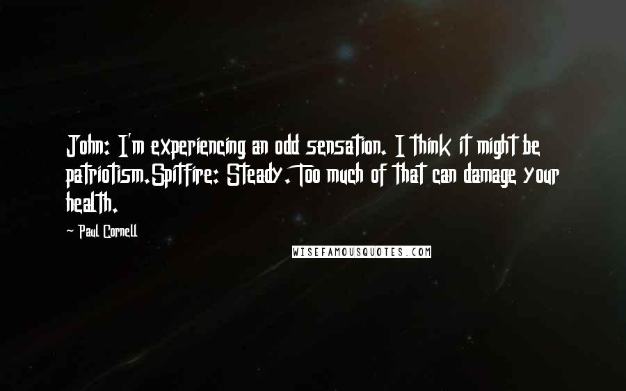Paul Cornell Quotes: John: I'm experiencing an odd sensation. I think it might be patriotism.Spitfire: Steady. Too much of that can damage your health.