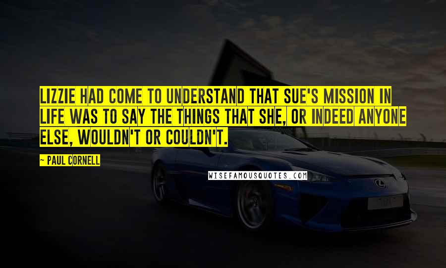 Paul Cornell Quotes: Lizzie had come to understand that Sue's mission in life was to say the things that she, or indeed anyone else, wouldn't or couldn't.