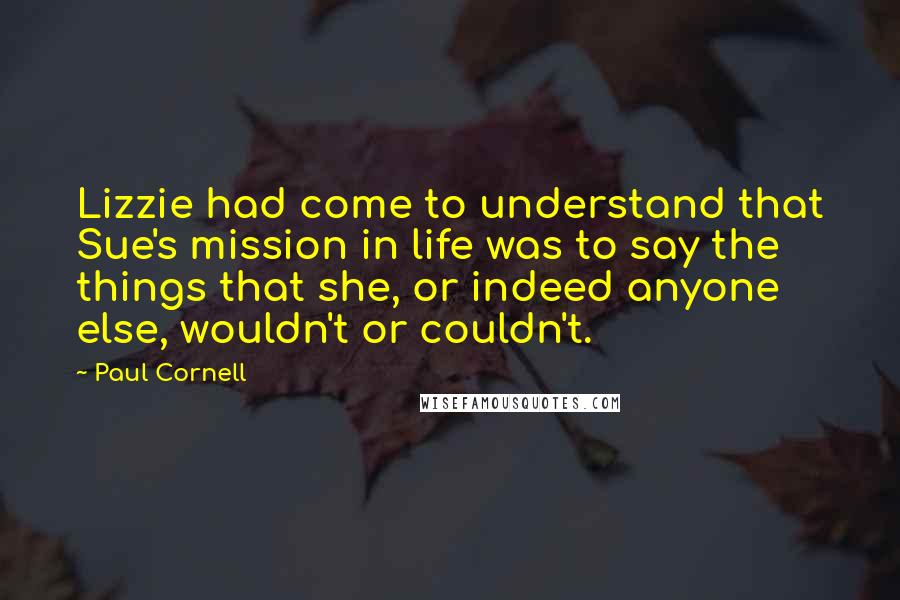 Paul Cornell Quotes: Lizzie had come to understand that Sue's mission in life was to say the things that she, or indeed anyone else, wouldn't or couldn't.