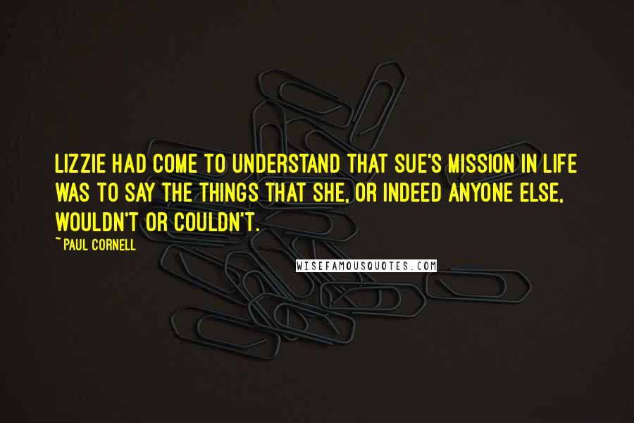 Paul Cornell Quotes: Lizzie had come to understand that Sue's mission in life was to say the things that she, or indeed anyone else, wouldn't or couldn't.