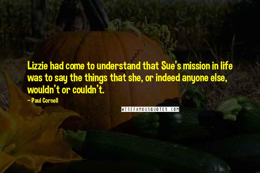 Paul Cornell Quotes: Lizzie had come to understand that Sue's mission in life was to say the things that she, or indeed anyone else, wouldn't or couldn't.