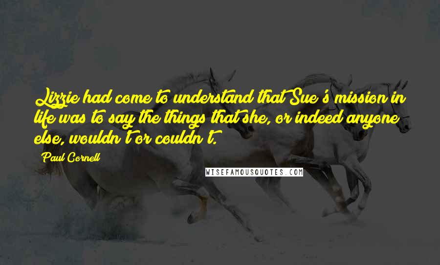 Paul Cornell Quotes: Lizzie had come to understand that Sue's mission in life was to say the things that she, or indeed anyone else, wouldn't or couldn't.