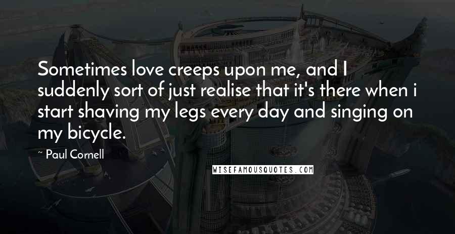 Paul Cornell Quotes: Sometimes love creeps upon me, and I suddenly sort of just realise that it's there when i start shaving my legs every day and singing on my bicycle.