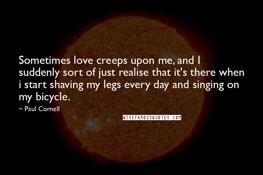 Paul Cornell Quotes: Sometimes love creeps upon me, and I suddenly sort of just realise that it's there when i start shaving my legs every day and singing on my bicycle.