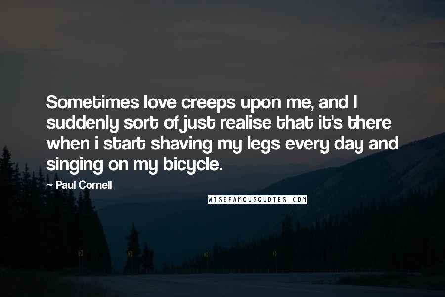 Paul Cornell Quotes: Sometimes love creeps upon me, and I suddenly sort of just realise that it's there when i start shaving my legs every day and singing on my bicycle.