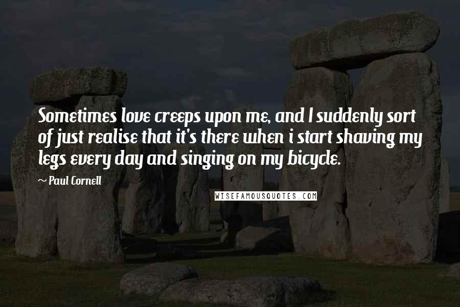 Paul Cornell Quotes: Sometimes love creeps upon me, and I suddenly sort of just realise that it's there when i start shaving my legs every day and singing on my bicycle.