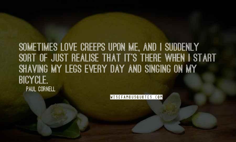 Paul Cornell Quotes: Sometimes love creeps upon me, and I suddenly sort of just realise that it's there when i start shaving my legs every day and singing on my bicycle.