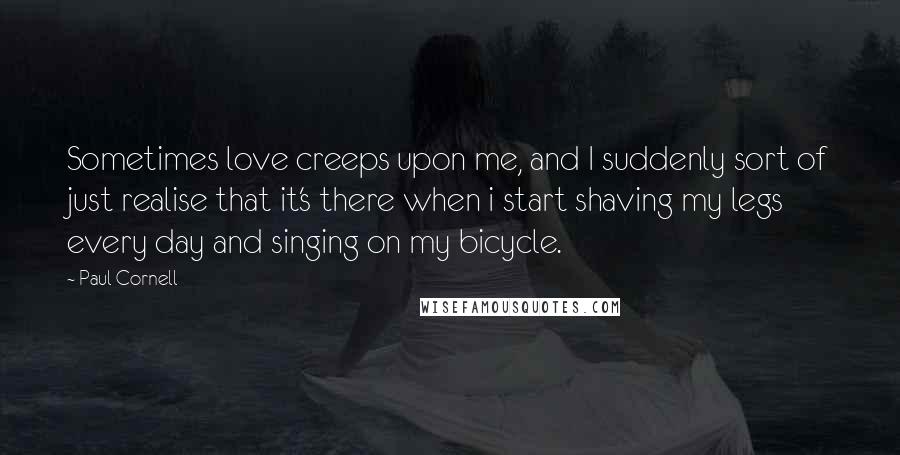 Paul Cornell Quotes: Sometimes love creeps upon me, and I suddenly sort of just realise that it's there when i start shaving my legs every day and singing on my bicycle.