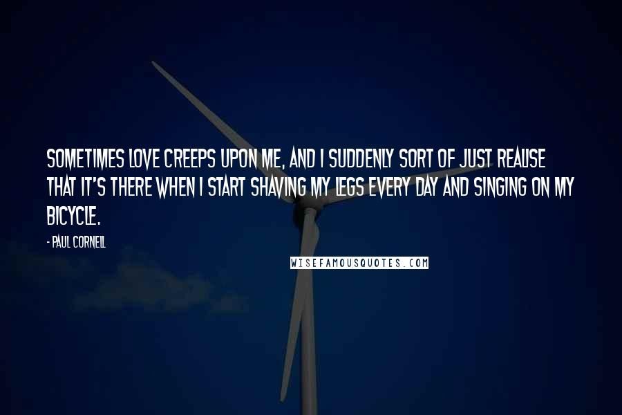 Paul Cornell Quotes: Sometimes love creeps upon me, and I suddenly sort of just realise that it's there when i start shaving my legs every day and singing on my bicycle.