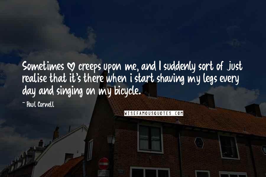 Paul Cornell Quotes: Sometimes love creeps upon me, and I suddenly sort of just realise that it's there when i start shaving my legs every day and singing on my bicycle.