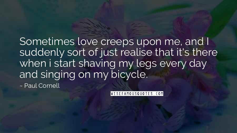 Paul Cornell Quotes: Sometimes love creeps upon me, and I suddenly sort of just realise that it's there when i start shaving my legs every day and singing on my bicycle.