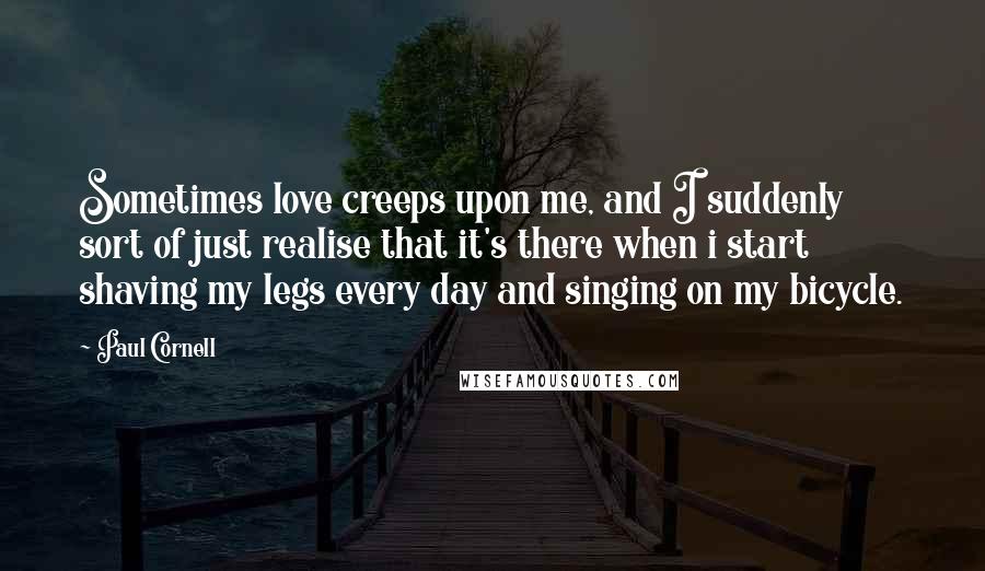 Paul Cornell Quotes: Sometimes love creeps upon me, and I suddenly sort of just realise that it's there when i start shaving my legs every day and singing on my bicycle.