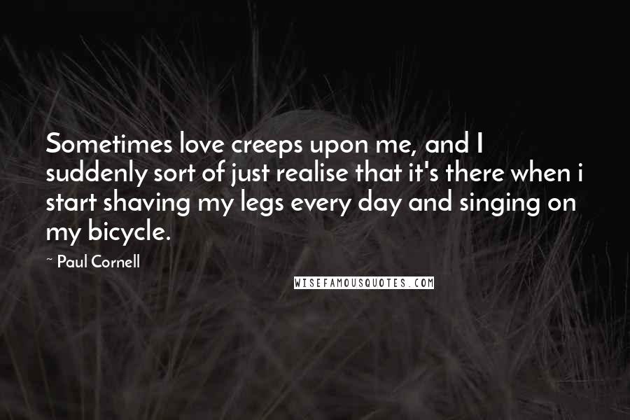 Paul Cornell Quotes: Sometimes love creeps upon me, and I suddenly sort of just realise that it's there when i start shaving my legs every day and singing on my bicycle.