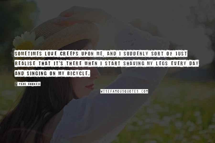 Paul Cornell Quotes: Sometimes love creeps upon me, and I suddenly sort of just realise that it's there when i start shaving my legs every day and singing on my bicycle.