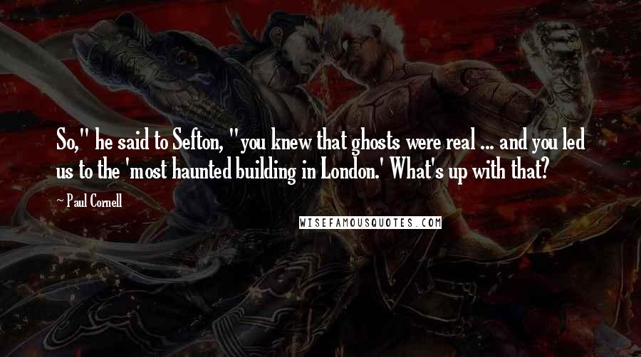 Paul Cornell Quotes: So," he said to Sefton, "you knew that ghosts were real ... and you led us to the 'most haunted building in London.' What's up with that?