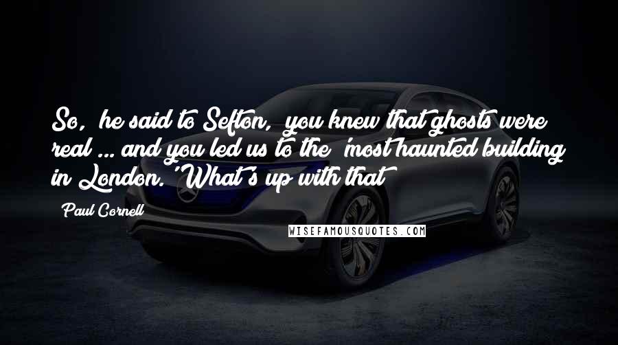 Paul Cornell Quotes: So," he said to Sefton, "you knew that ghosts were real ... and you led us to the 'most haunted building in London.' What's up with that?