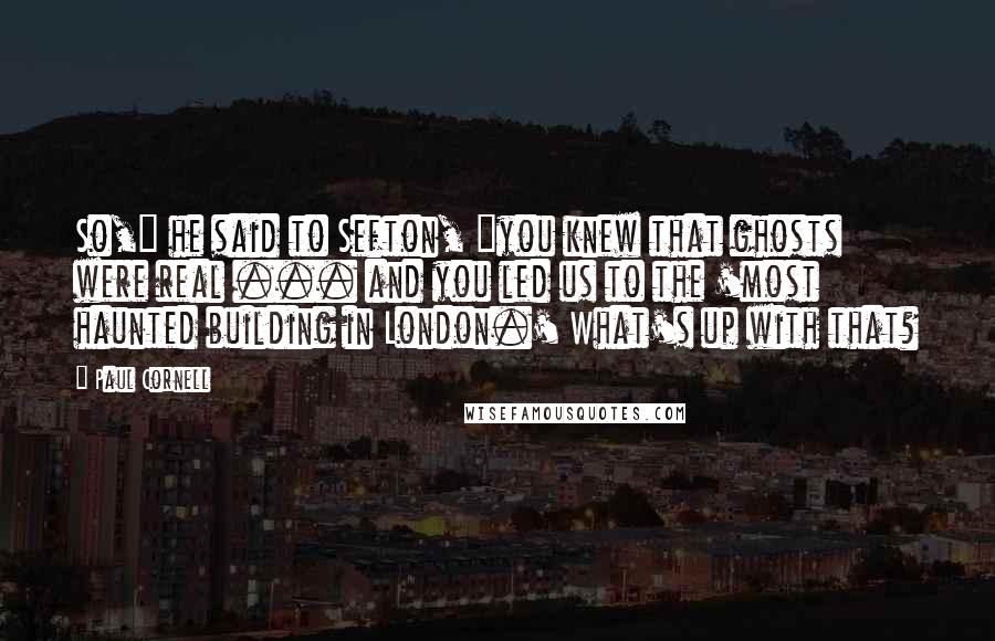 Paul Cornell Quotes: So," he said to Sefton, "you knew that ghosts were real ... and you led us to the 'most haunted building in London.' What's up with that?