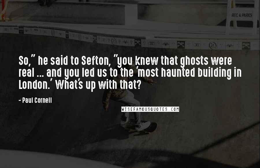 Paul Cornell Quotes: So," he said to Sefton, "you knew that ghosts were real ... and you led us to the 'most haunted building in London.' What's up with that?