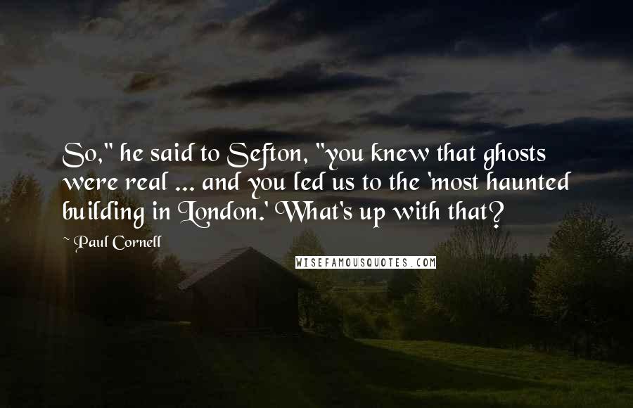 Paul Cornell Quotes: So," he said to Sefton, "you knew that ghosts were real ... and you led us to the 'most haunted building in London.' What's up with that?