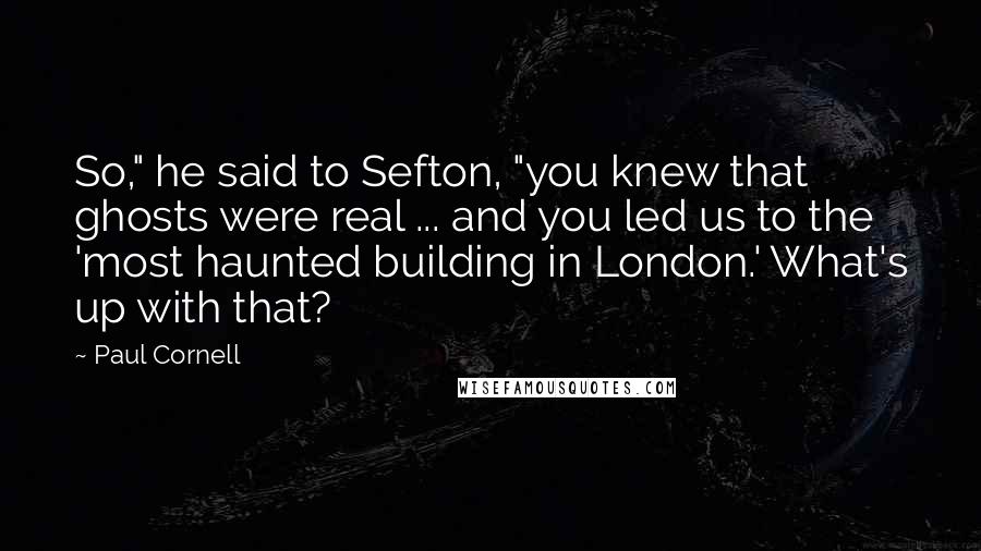 Paul Cornell Quotes: So," he said to Sefton, "you knew that ghosts were real ... and you led us to the 'most haunted building in London.' What's up with that?