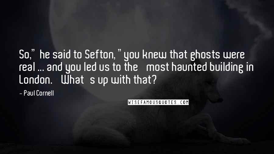 Paul Cornell Quotes: So," he said to Sefton, "you knew that ghosts were real ... and you led us to the 'most haunted building in London.' What's up with that?