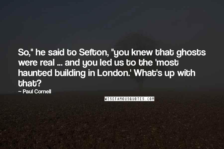 Paul Cornell Quotes: So," he said to Sefton, "you knew that ghosts were real ... and you led us to the 'most haunted building in London.' What's up with that?