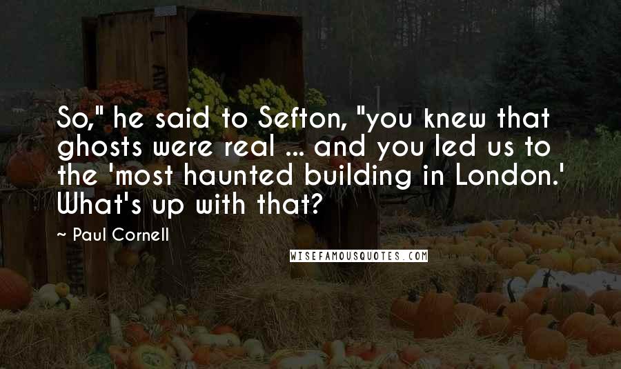 Paul Cornell Quotes: So," he said to Sefton, "you knew that ghosts were real ... and you led us to the 'most haunted building in London.' What's up with that?