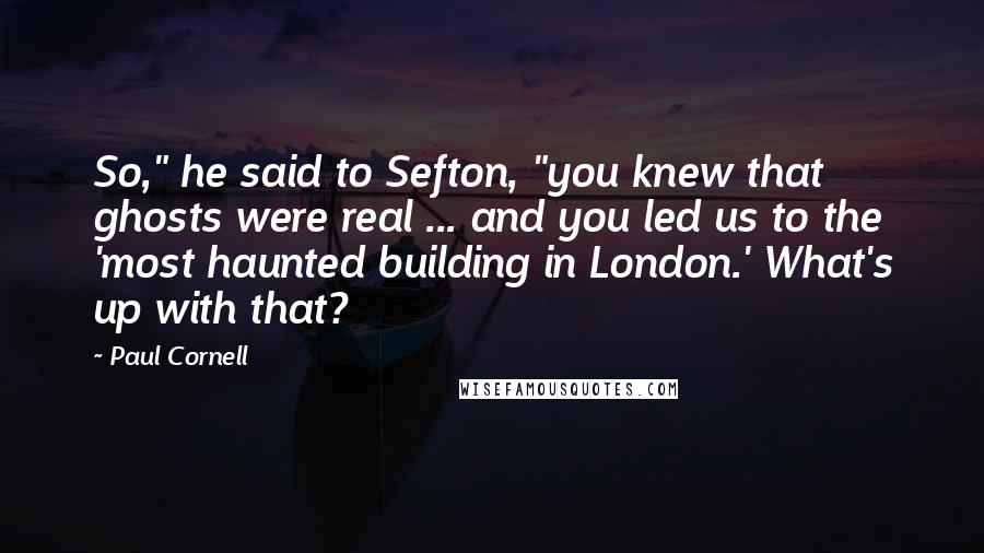 Paul Cornell Quotes: So," he said to Sefton, "you knew that ghosts were real ... and you led us to the 'most haunted building in London.' What's up with that?