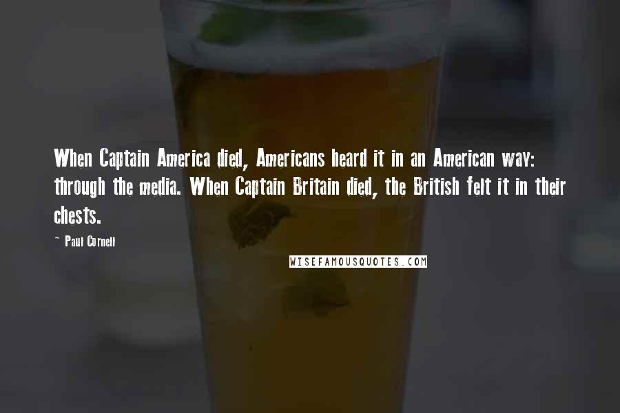 Paul Cornell Quotes: When Captain America died, Americans heard it in an American way: through the media. When Captain Britain died, the British felt it in their chests.