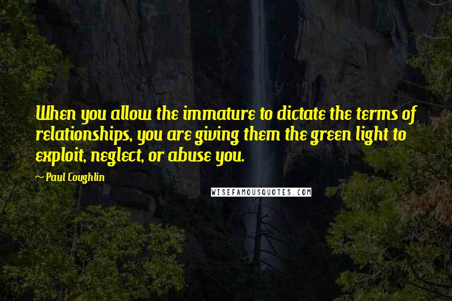 Paul Coughlin Quotes: When you allow the immature to dictate the terms of relationships, you are giving them the green light to exploit, neglect, or abuse you.
