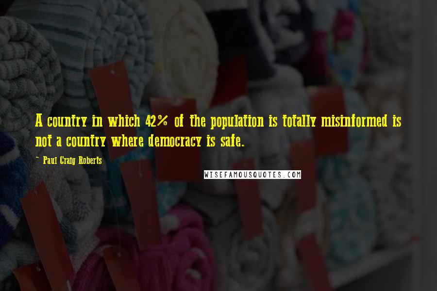 Paul Craig Roberts Quotes: A country in which 42% of the population is totally misinformed is not a country where democracy is safe.