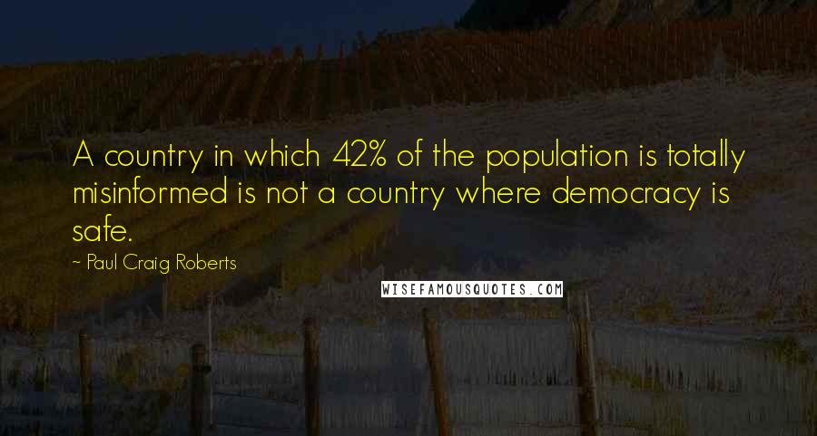 Paul Craig Roberts Quotes: A country in which 42% of the population is totally misinformed is not a country where democracy is safe.