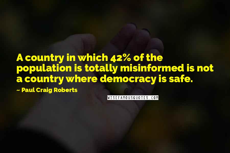Paul Craig Roberts Quotes: A country in which 42% of the population is totally misinformed is not a country where democracy is safe.