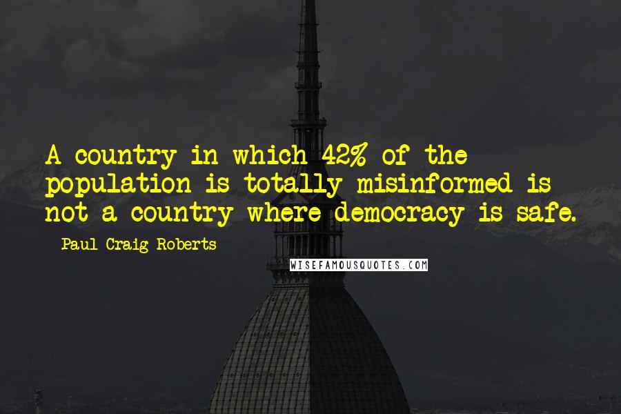 Paul Craig Roberts Quotes: A country in which 42% of the population is totally misinformed is not a country where democracy is safe.