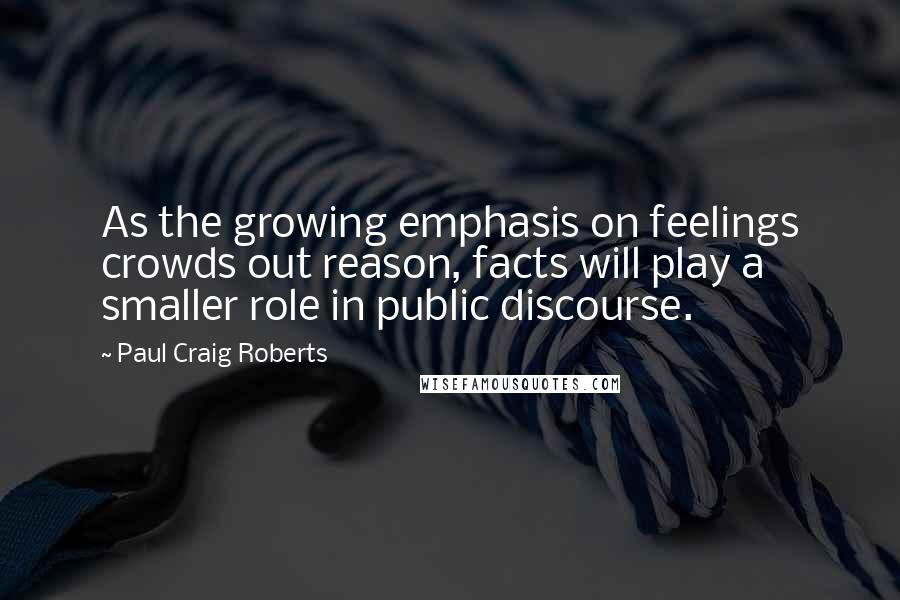 Paul Craig Roberts Quotes: As the growing emphasis on feelings crowds out reason, facts will play a smaller role in public discourse.