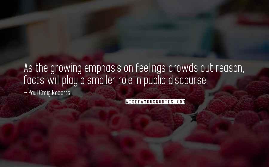 Paul Craig Roberts Quotes: As the growing emphasis on feelings crowds out reason, facts will play a smaller role in public discourse.