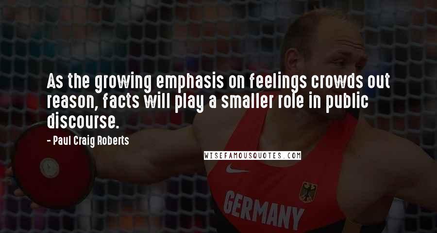 Paul Craig Roberts Quotes: As the growing emphasis on feelings crowds out reason, facts will play a smaller role in public discourse.