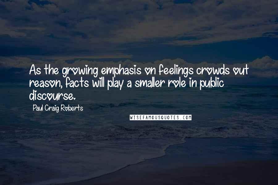 Paul Craig Roberts Quotes: As the growing emphasis on feelings crowds out reason, facts will play a smaller role in public discourse.