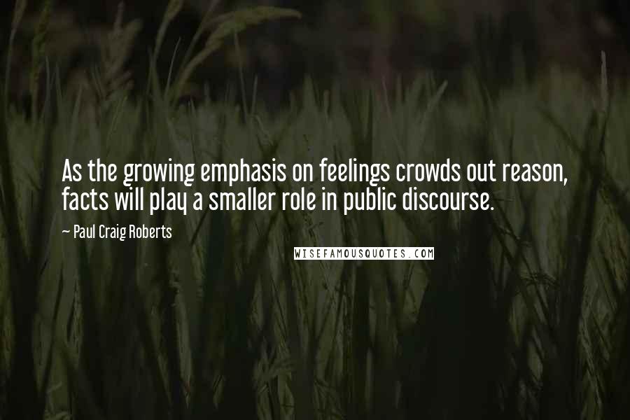 Paul Craig Roberts Quotes: As the growing emphasis on feelings crowds out reason, facts will play a smaller role in public discourse.