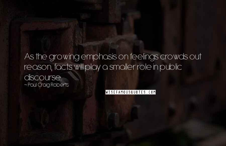 Paul Craig Roberts Quotes: As the growing emphasis on feelings crowds out reason, facts will play a smaller role in public discourse.