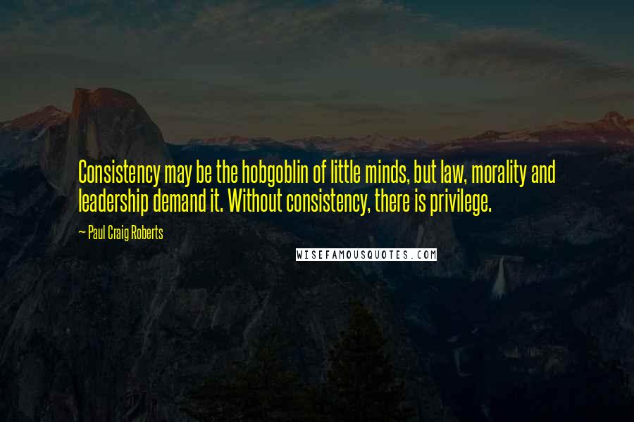 Paul Craig Roberts Quotes: Consistency may be the hobgoblin of little minds, but law, morality and leadership demand it. Without consistency, there is privilege.