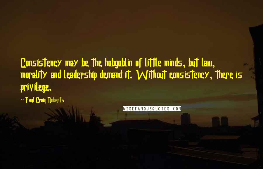 Paul Craig Roberts Quotes: Consistency may be the hobgoblin of little minds, but law, morality and leadership demand it. Without consistency, there is privilege.