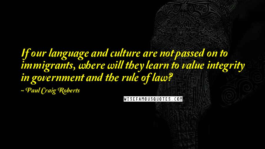 Paul Craig Roberts Quotes: If our language and culture are not passed on to immigrants, where will they learn to value integrity in government and the rule of law?