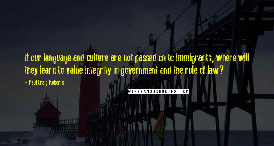Paul Craig Roberts Quotes: If our language and culture are not passed on to immigrants, where will they learn to value integrity in government and the rule of law?