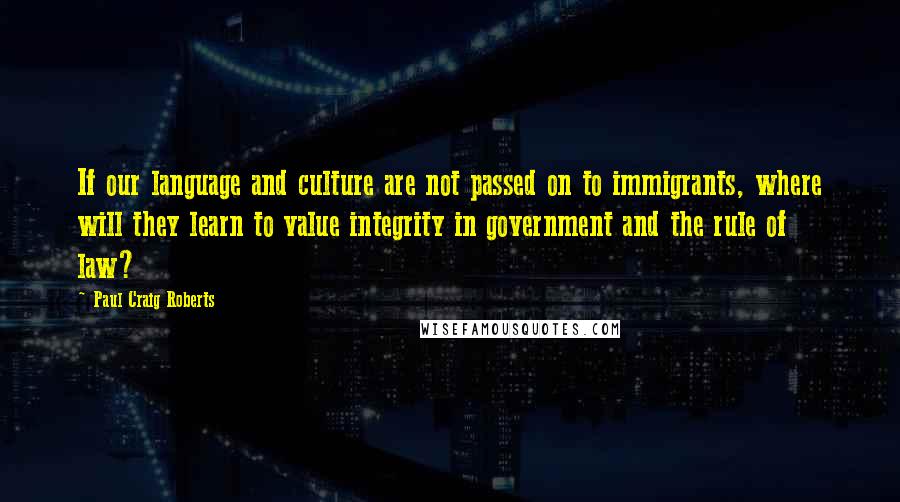 Paul Craig Roberts Quotes: If our language and culture are not passed on to immigrants, where will they learn to value integrity in government and the rule of law?