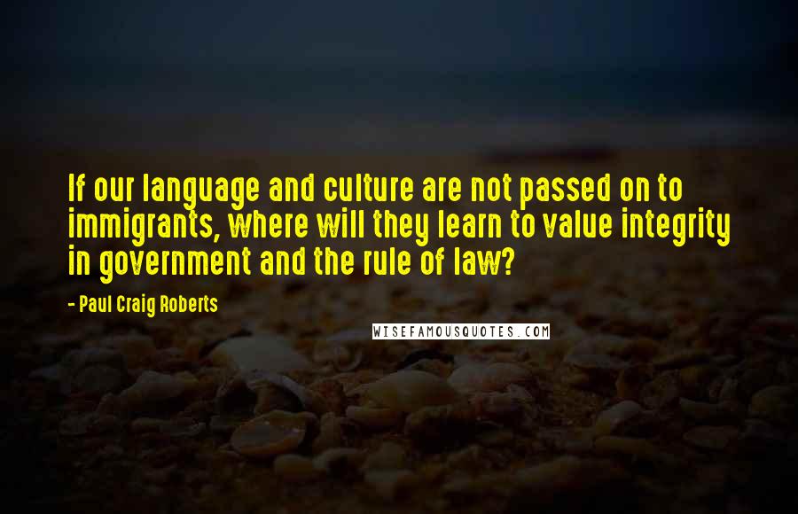 Paul Craig Roberts Quotes: If our language and culture are not passed on to immigrants, where will they learn to value integrity in government and the rule of law?