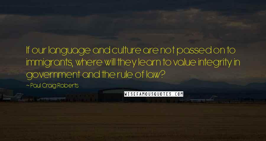 Paul Craig Roberts Quotes: If our language and culture are not passed on to immigrants, where will they learn to value integrity in government and the rule of law?