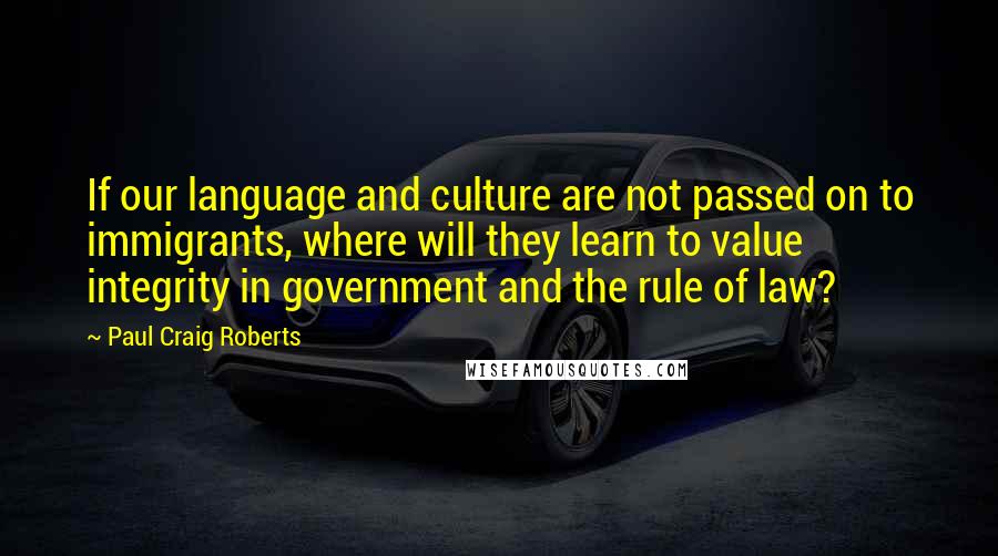 Paul Craig Roberts Quotes: If our language and culture are not passed on to immigrants, where will they learn to value integrity in government and the rule of law?