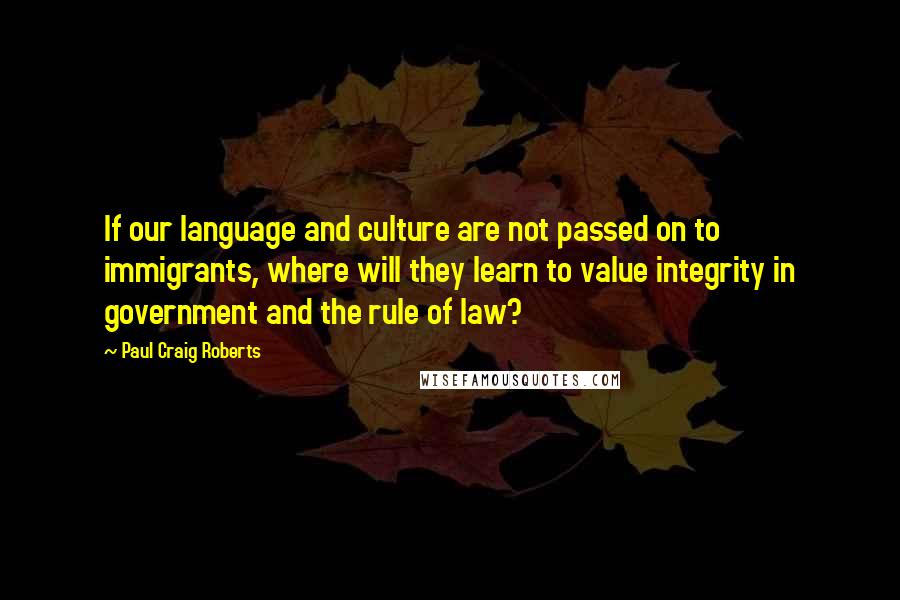 Paul Craig Roberts Quotes: If our language and culture are not passed on to immigrants, where will they learn to value integrity in government and the rule of law?