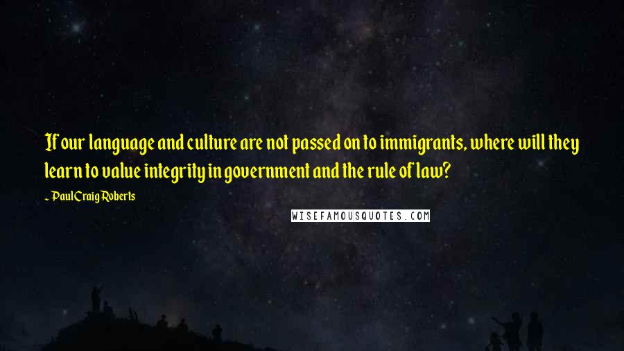 Paul Craig Roberts Quotes: If our language and culture are not passed on to immigrants, where will they learn to value integrity in government and the rule of law?